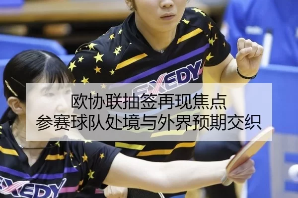 欧协联抽签再现焦点 参赛球队处境与外界预期交织