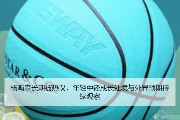 杨瀚森长期被热议,年轻中锋成长处境与外界预期持续观察