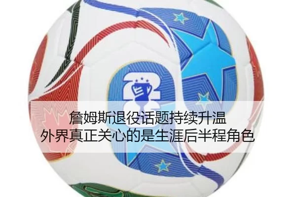 詹姆斯退役话题持续升温 外界真正关心的是生涯后半程角色