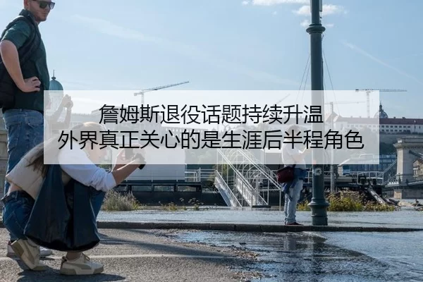 詹姆斯退役话题持续升温 外界真正关心的是生涯后半程角色
